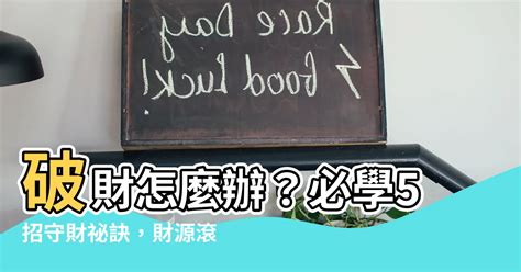 破財怎麼辦|【破財怎麼辦】破財怎麼辦？必學5招守財秘訣，財源。